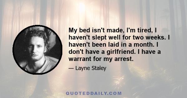 My bed isn't made, I'm tired, I haven't slept well for two weeks. I haven't been laid in a month. I don't have a girlfriend. I have a warrant for my arrest.