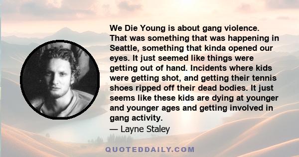 We Die Young is about gang violence. That was something that was happening in Seattle, something that kinda opened our eyes. It just seemed like things were getting out of hand. Incidents where kids were getting shot,