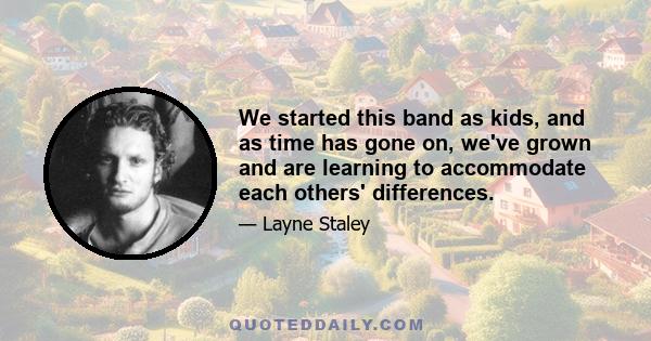 We started this band as kids, and as time has gone on, we've grown and are learning to accommodate each others' differences.