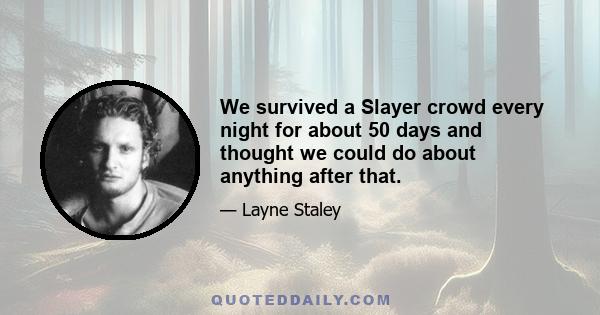 We survived a Slayer crowd every night for about 50 days and thought we could do about anything after that.