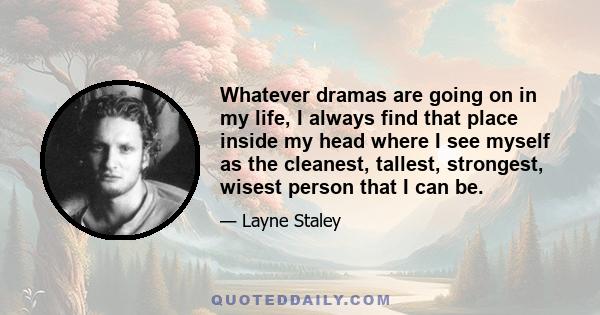 Whatever dramas are going on in my life, I always find that place inside my head where I see myself as the cleanest, tallest, strongest, wisest person that I can be.