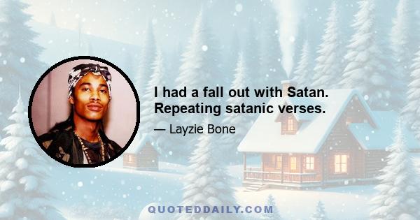 I had a fall out with Satan. Repeating satanic verses.