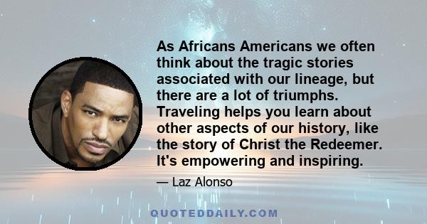 As Africans Americans we often think about the tragic stories associated with our lineage, but there are a lot of triumphs. Traveling helps you learn about other aspects of our history, like the story of Christ the