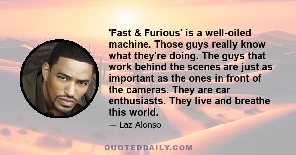 'Fast & Furious' is a well-oiled machine. Those guys really know what they're doing. The guys that work behind the scenes are just as important as the ones in front of the cameras. They are car enthusiasts. They live