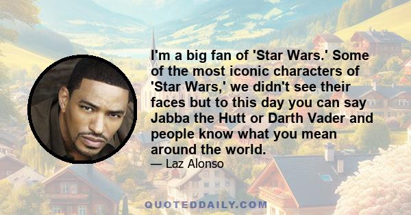 I'm a big fan of 'Star Wars.' Some of the most iconic characters of 'Star Wars,' we didn't see their faces but to this day you can say Jabba the Hutt or Darth Vader and people know what you mean around the world.