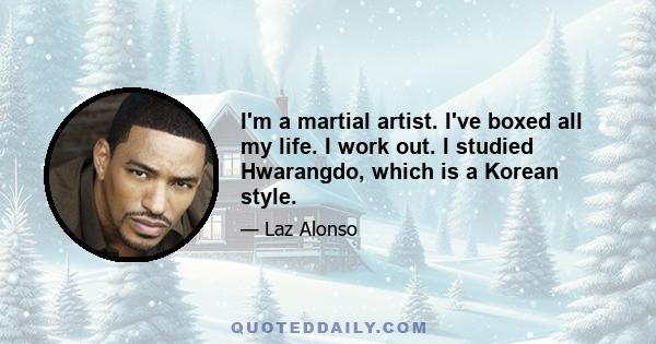 I'm a martial artist. I've boxed all my life. I work out. I studied Hwarangdo, which is a Korean style.