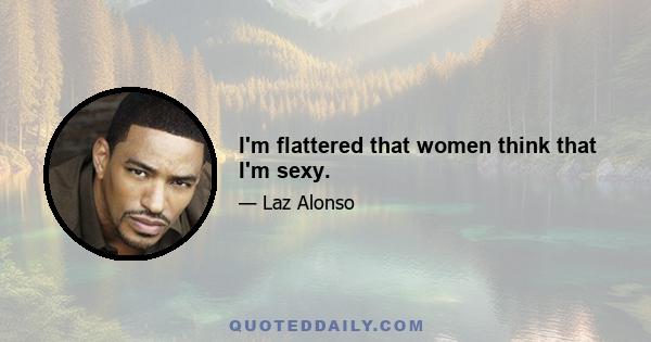 I'm flattered that women think that I'm sexy.