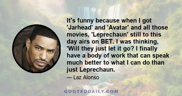 It's funny because when I got 'Jarhead' and 'Avatar' and all those movies, 'Leprechaun' still to this day airs on BET. I was thinking, 'Will they just let it go? I finally have a body of work that can speak much better