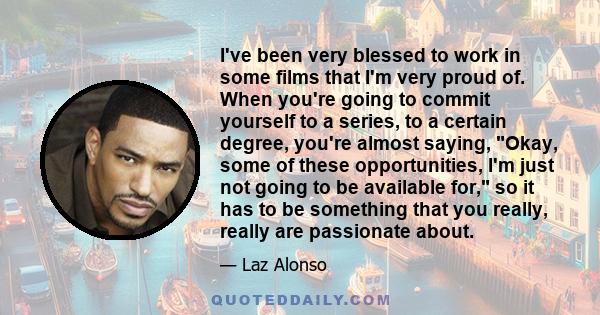 I've been very blessed to work in some films that I'm very proud of. When you're going to commit yourself to a series, to a certain degree, you're almost saying, Okay, some of these opportunities, I'm just not going to