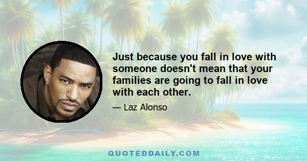 Just because you fall in love with someone doesn't mean that your families are going to fall in love with each other.