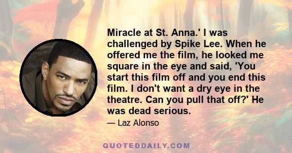 Miracle at St. Anna.' I was challenged by Spike Lee. When he offered me the film, he looked me square in the eye and said, 'You start this film off and you end this film. I don't want a dry eye in the theatre. Can you