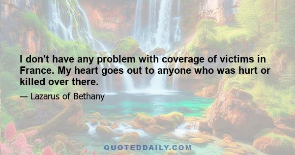 I don't have any problem with coverage of victims in France. My heart goes out to anyone who was hurt or killed over there.