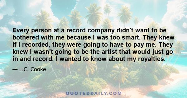 Every person at a record company didn't want to be bothered with me because I was too smart. They knew if I recorded, they were going to have to pay me. They knew I wasn't going to be the artist that would just go in