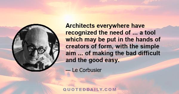 Architects everywhere have recognized the need of ... a tool which may be put in the hands of creators of form, with the simple aim ... of making the bad difficult and the good easy.