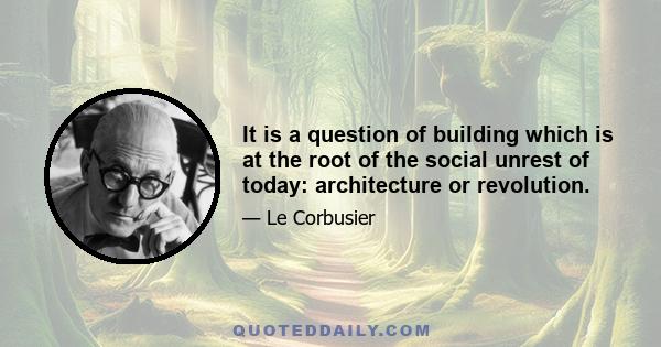 It is a question of building which is at the root of the social unrest of today: architecture or revolution.