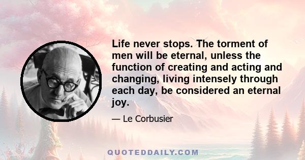 Life never stops. The torment of men will be eternal, unless the function of creating and acting and changing, living intensely through each day, be considered an eternal joy.