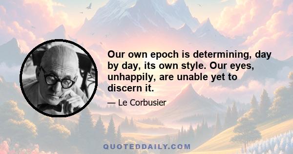 Our own epoch is determining, day by day, its own style. Our eyes, unhappily, are unable yet to discern it.