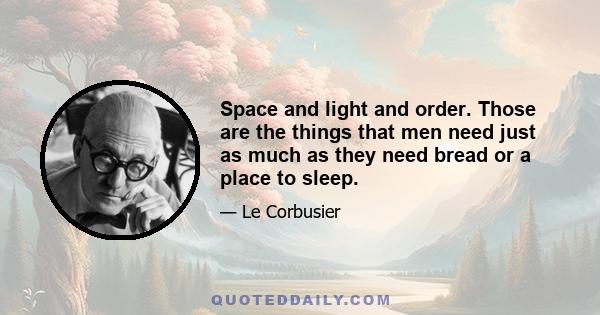 Space and light and order. Those are the things that men need just as much as they need bread or a place to sleep.