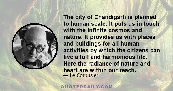 The city of Chandigarh is planned to human scale. It puts us in touch with the infinite cosmos and nature. It provides us with places and buildings for all human activities by which the citizens can live a full and