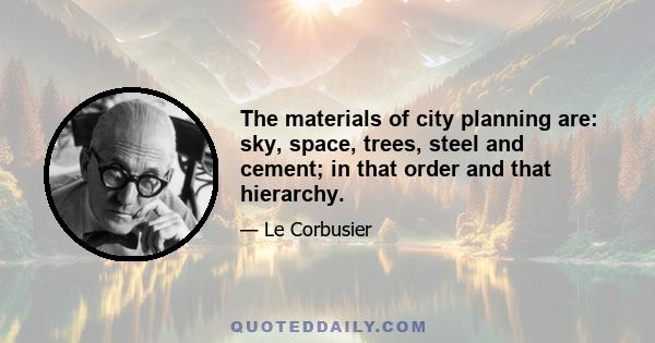 The materials of city planning are: sky, space, trees, steel and cement; in that order and that hierarchy.