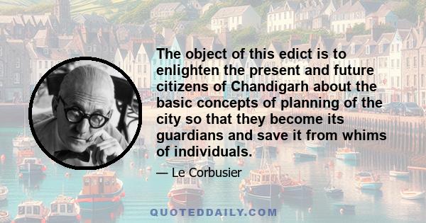 The object of this edict is to enlighten the present and future citizens of Chandigarh about the basic concepts of planning of the city so that they become its guardians and save it from whims of individuals.