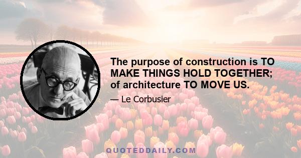 The purpose of construction is TO MAKE THINGS HOLD TOGETHER; of architecture TO MOVE US.