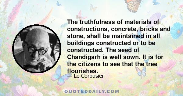 The truthfulness of materials of constructions, concrete, bricks and stone, shall be maintained in all buildings constructed or to be constructed. The seed of Chandigarh is well sown. It is for the citizens to see that