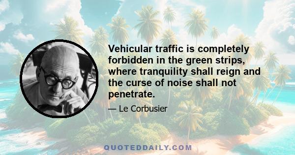 Vehicular traffic is completely forbidden in the green strips, where tranquility shall reign and the curse of noise shall not penetrate.