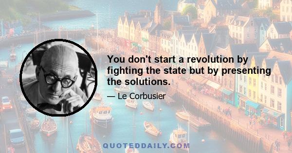 You don't start a revolution by fighting the state but by presenting the solutions.