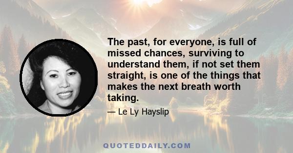 The past, for everyone, is full of missed chances, surviving to understand them, if not set them straight, is one of the things that makes the next breath worth taking.