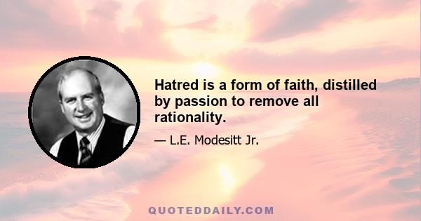 Hatred is a form of faith, distilled by passion to remove all rationality.