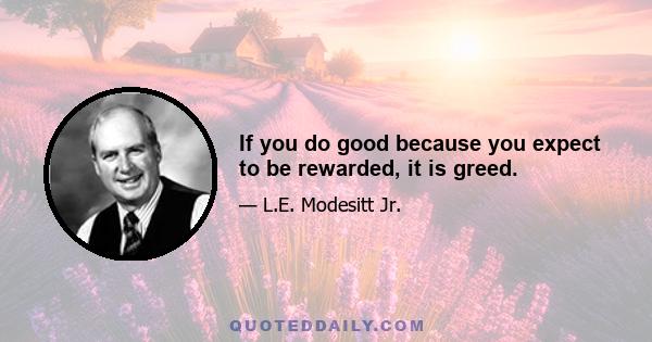 If you do good because you expect to be rewarded, it is greed.