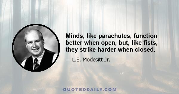 Minds, like parachutes, function better when open, but, like fists, they strike harder when closed.