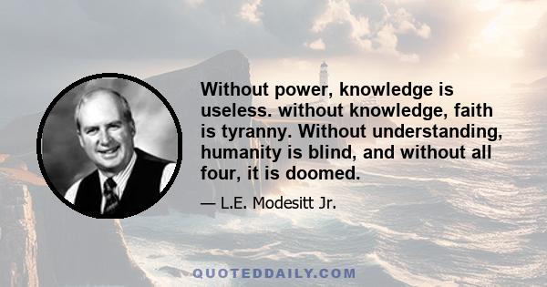 Without power, knowledge is useless. without knowledge, faith is tyranny. Without understanding, humanity is blind, and without all four, it is doomed.