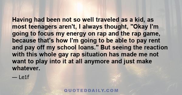 Having had been not so well traveled as a kid, as most teenagers aren't, I always thought, Okay I'm going to focus my energy on rap and the rap game, because that's how I'm going to be able to pay rent and pay off my