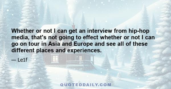 Whether or not I can get an interview from hip-hop media, that's not going to effect whether or not I can go on tour in Asia and Europe and see all of these different places and experiences.