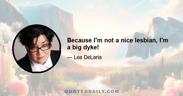 Because I'm not a nice lesbian, I'm a big dyke!