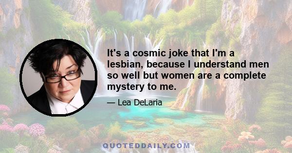 It's a cosmic joke that I'm a lesbian, because I understand men so well but women are a complete mystery to me.