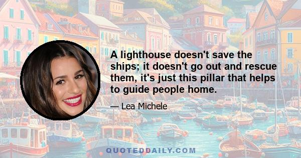 A lighthouse doesn't save the ships; it doesn't go out and rescue them, it's just this pillar that helps to guide people home.