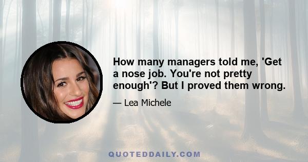 How many managers told me, 'Get a nose job. You're not pretty enough'? But I proved them wrong.