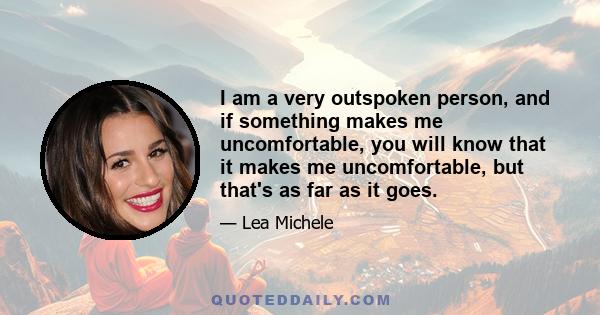 I am a very outspoken person, and if something makes me uncomfortable, you will know that it makes me uncomfortable, but that's as far as it goes.