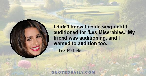 I didn't know I could sing until I auditioned for 'Les Miserables.' My friend was auditioning, and I wanted to audition too.