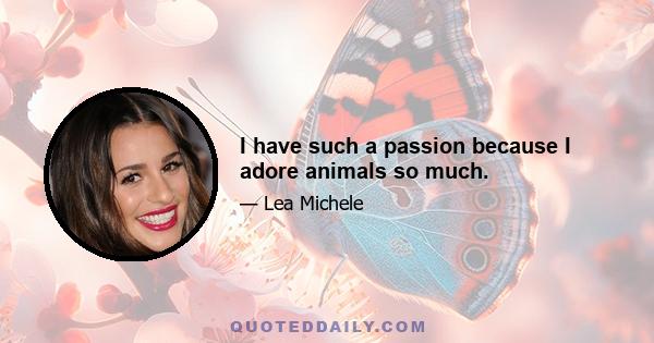 I have such a passion because I adore animals so much.