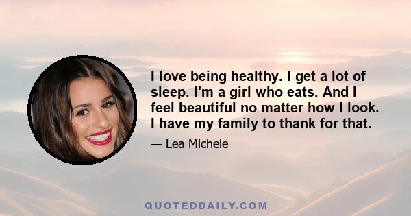 I love being healthy. I get a lot of sleep. I'm a girl who eats. And I feel beautiful no matter how I look. I have my family to thank for that.