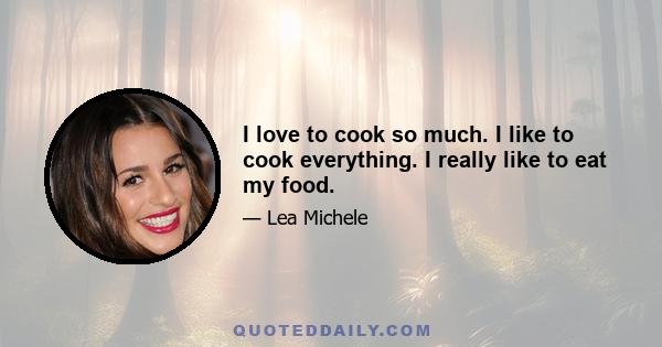 I love to cook so much. I like to cook everything. I really like to eat my food.