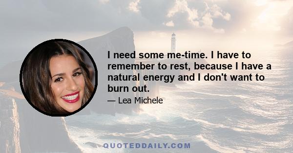 I need some me-time. I have to remember to rest, because I have a natural energy and I don't want to burn out.