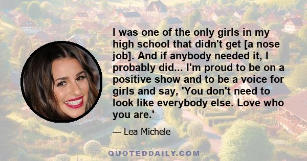 I was one of the only girls in my high school that didn't get [a nose job]. And if anybody needed it, I probably did... I'm proud to be on a positive show and to be a voice for girls and say, 'You don't need to look