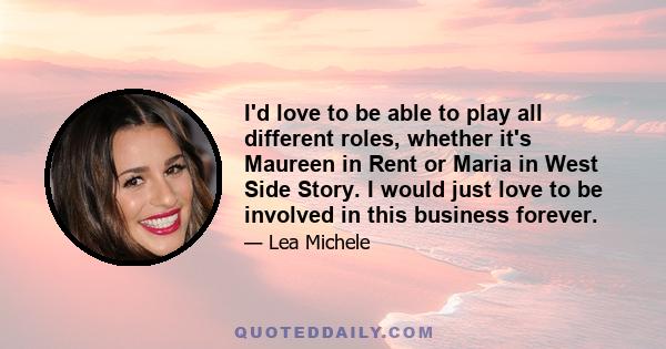 I'd love to be able to play all different roles, whether it's Maureen in Rent or Maria in West Side Story. I would just love to be involved in this business forever.