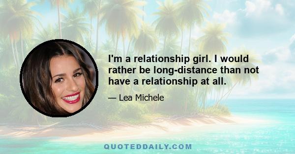 I'm a relationship girl. I would rather be long-distance than not have a relationship at all.