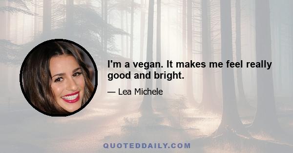 I'm a vegan. It makes me feel really good and bright.